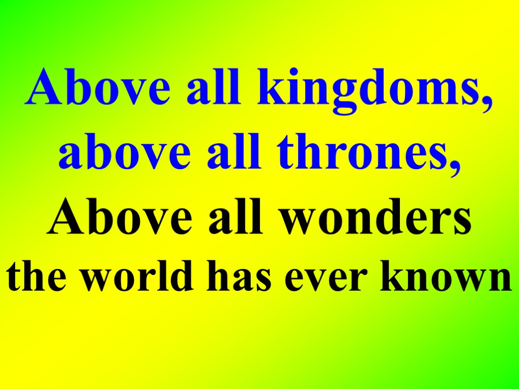 Above all kingdoms, above all thrones, Above all wonders the world has ever known